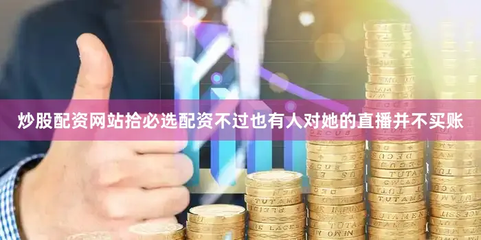 炒股配资网站拾必选配资不过也有人对她的直播并不买账