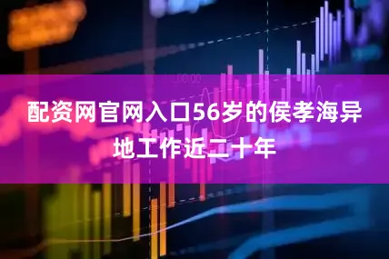 配资网官网入口56岁的侯孝海异地工作近二十年