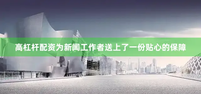 高杠杆配资为新闻工作者送上了一份贴心的保障