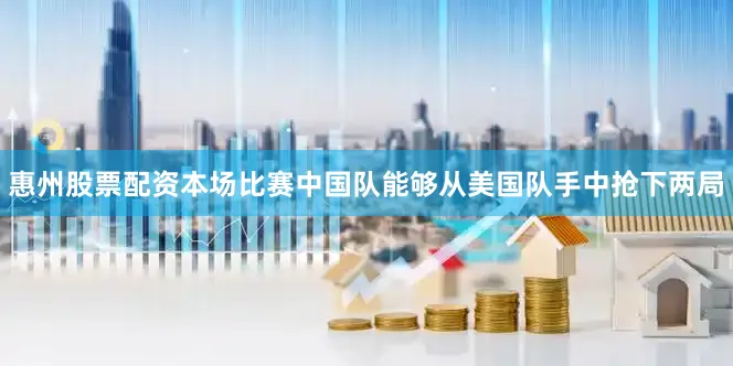 惠州股票配资本场比赛中国队能够从美国队手中抢下两局
