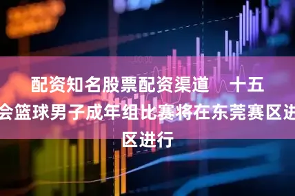配资知名股票配资渠道    十五运会篮球男子成年组比赛将在东莞赛区进行