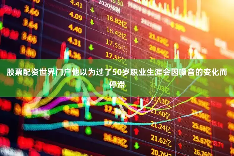 股票配资世界门户他以为过了50岁职业生涯会因嗓音的变化而停滞