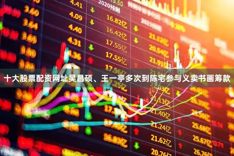 十大股票配资网址吴昌硕、王一亭多次到陈宅参与义卖书画筹款