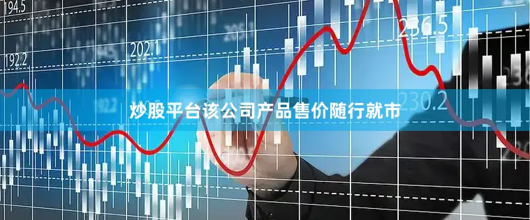 炒股平台该公司产品售价随行就市