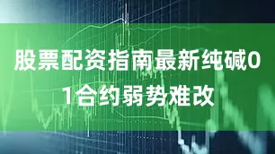 股票配资指南最新纯碱01合约弱势难改
