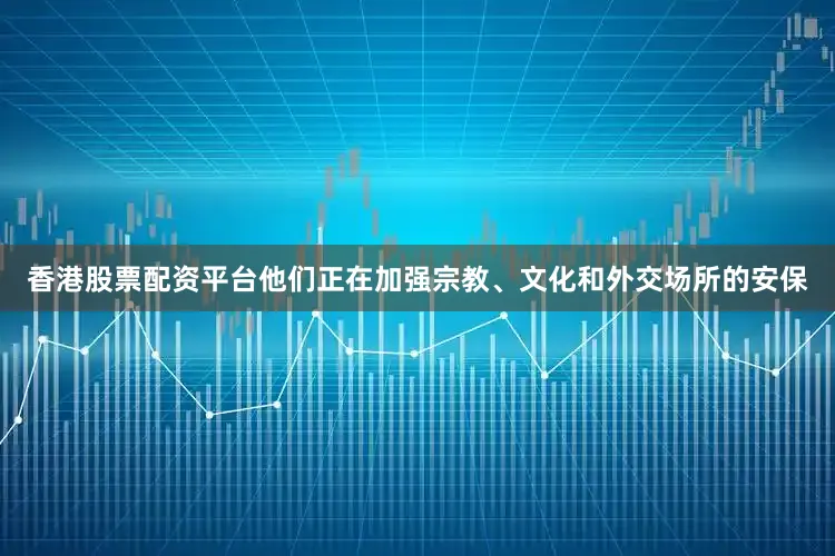 香港股票配资平台他们正在加强宗教、文化和外交场所的安保