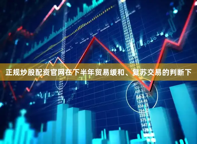 正规炒股配资官网在下半年贸易缓和、复苏交易的判断下