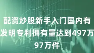 配资炒股新手入门国内有效发明专利拥有量达到497万件