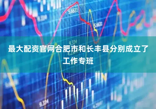 最大配资官网合肥市和长丰县分别成立了工作专班