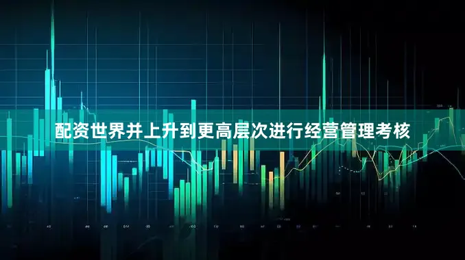 配资世界并上升到更高层次进行经营管理考核