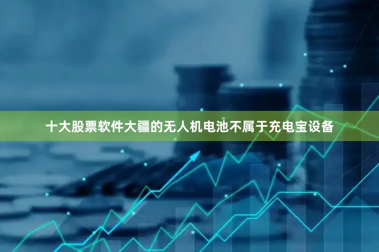 十大股票软件大疆的无人机电池不属于充电宝设备