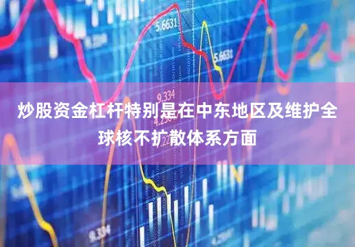 炒股资金杠杆特别是在中东地区及维护全球核不扩散体系方面