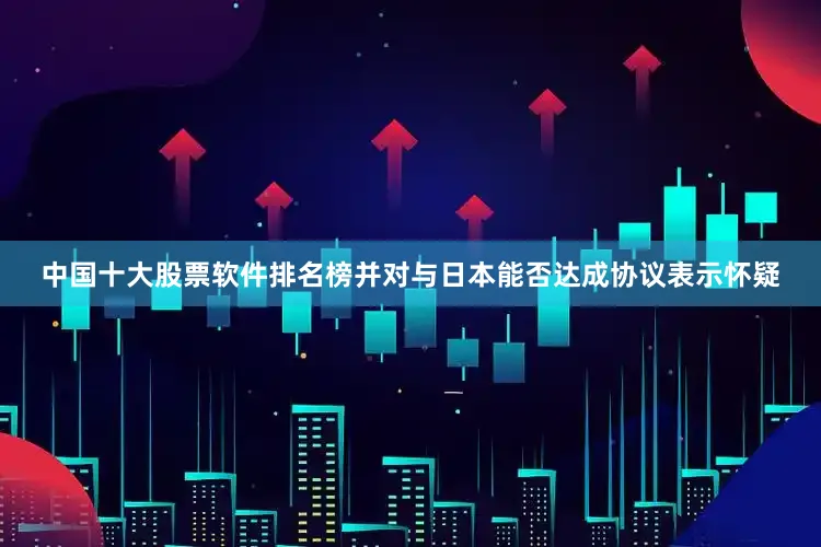中国十大股票软件排名榜并对与日本能否达成协议表示怀疑