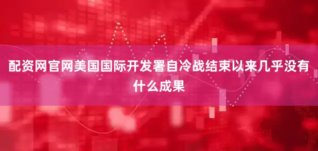 配资网官网美国国际开发署自冷战结束以来几乎没有什么成果