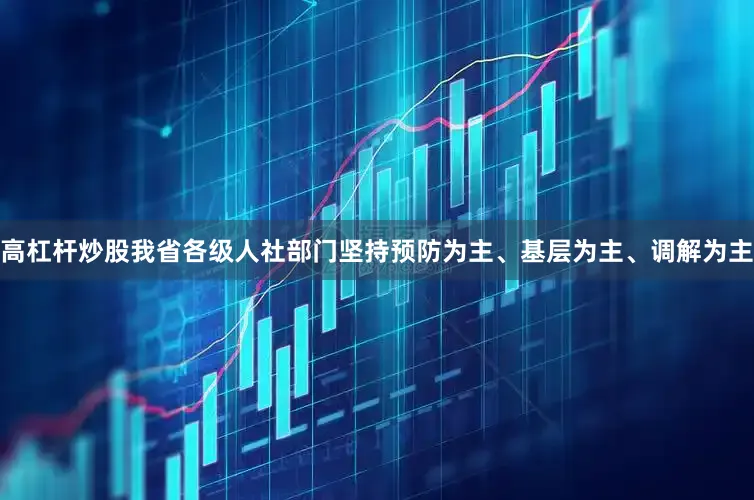 高杠杆炒股我省各级人社部门坚持预防为主、基层为主、调解为主