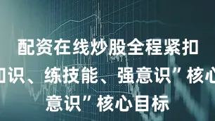 配资在线炒股全程紧扣“学知识、练技能、强意识”核心目标
