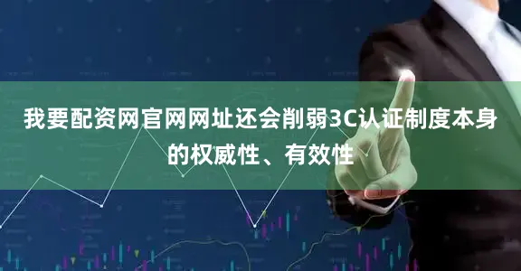 我要配资网官网网址还会削弱3C认证制度本身的权威性、有效性