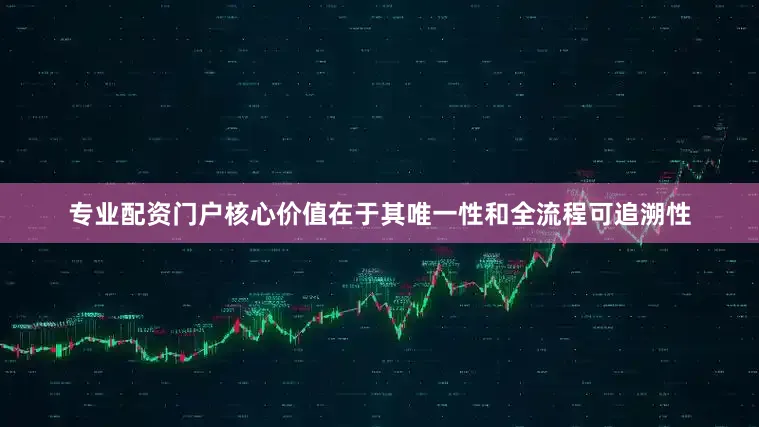 专业配资门户核心价值在于其唯一性和全流程可追溯性