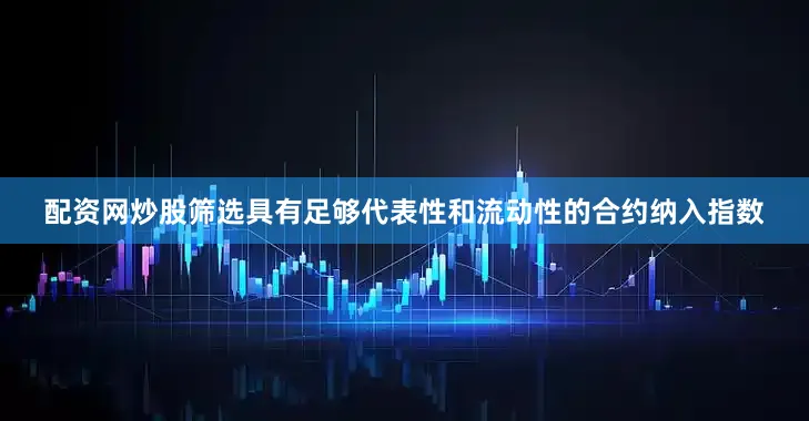 配资网炒股筛选具有足够代表性和流动性的合约纳入指数