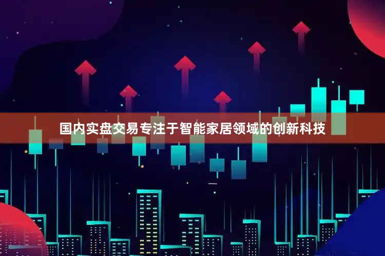 国内实盘交易专注于智能家居领域的创新科技