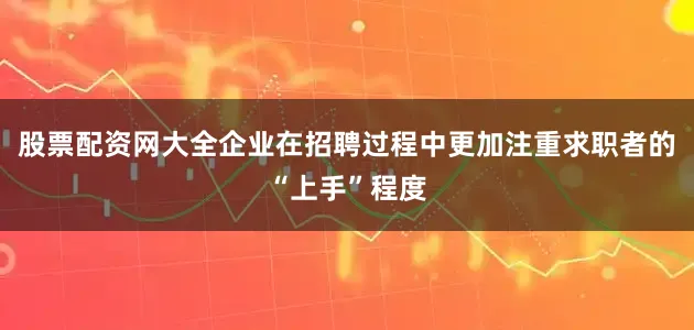 股票配资网大全企业在招聘过程中更加注重求职者的“上手”程度