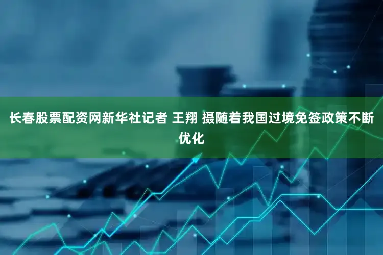 长春股票配资网新华社记者 王翔 摄随着我国过境免签政策不断优化