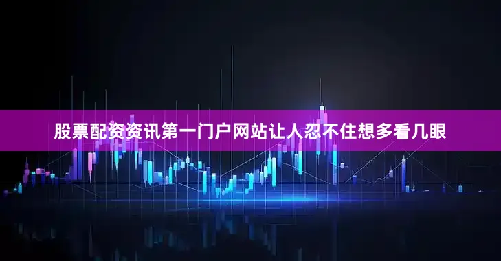 股票配资资讯第一门户网站让人忍不住想多看几眼