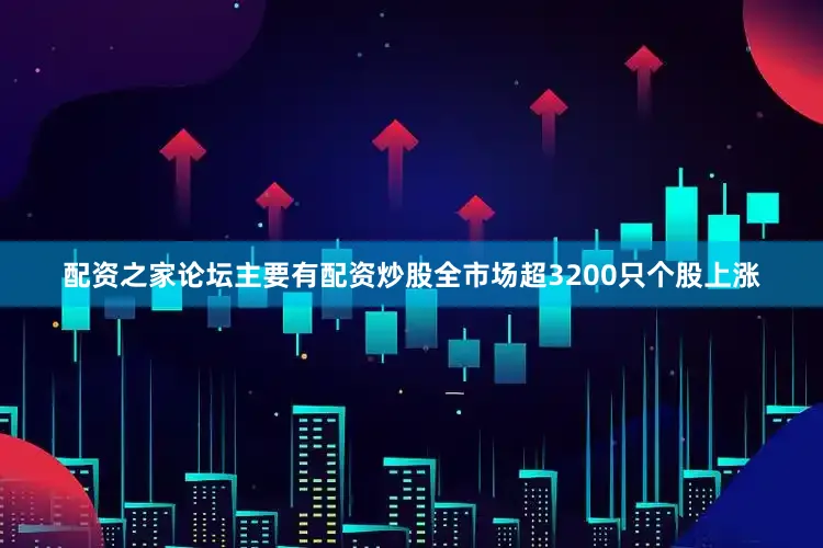 配资之家论坛主要有配资炒股全市场超3200只个股上涨