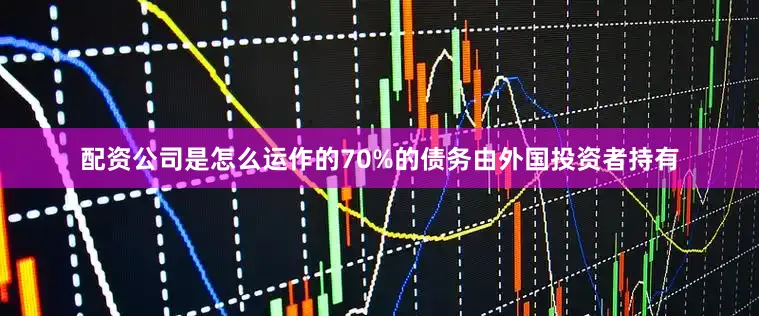 配资公司是怎么运作的70%的债务由外国投资者持有