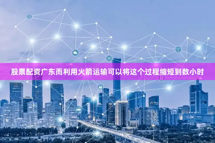 股票配资广东而利用火箭运输可以将这个过程缩短到数小时