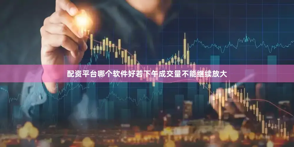 配资平台哪个软件好若下午成交量不能继续放大