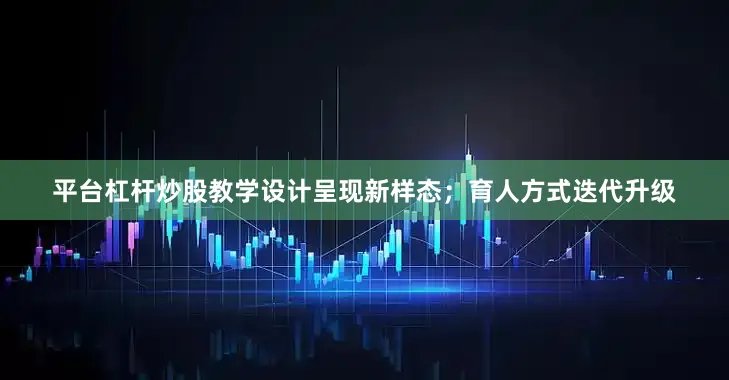 平台杠杆炒股教学设计呈现新样态；育人方式迭代升级
