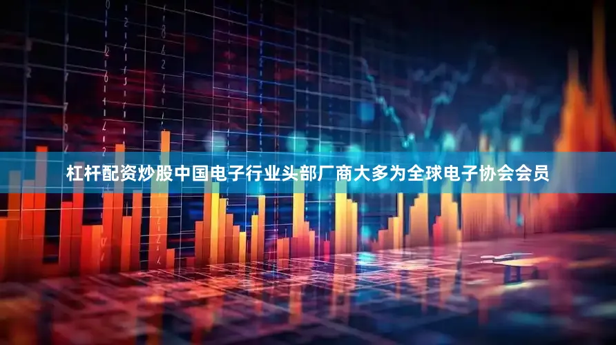 杠杆配资炒股中国电子行业头部厂商大多为全球电子协会会员