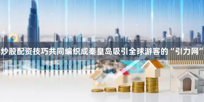 炒股配资技巧共同编织成秦皇岛吸引全球游客的“引力网”