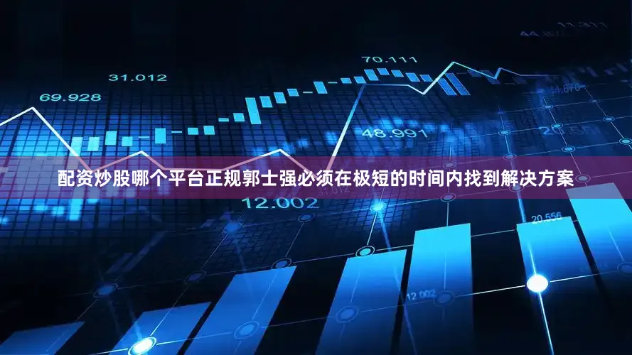 配资炒股哪个平台正规郭士强必须在极短的时间内找到解决方案
