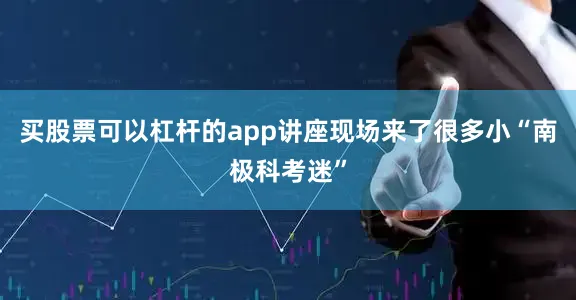 买股票可以杠杆的app讲座现场来了很多小“南极科考迷”