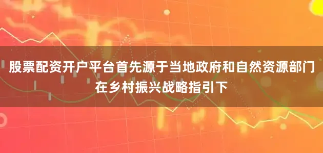 股票配资开户平台首先源于当地政府和自然资源部门在乡村振兴战略指引下