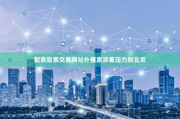 配资股票交易网站朴槿惠顶着压力到北京