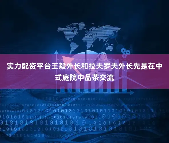 实力配资平台王毅外长和拉夫罗夫外长先是在中式庭院中品茶交流