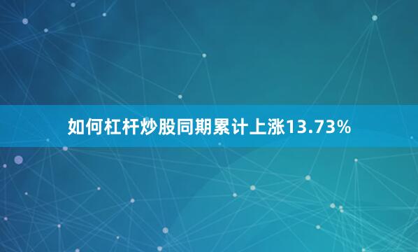如何杠杆炒股同期累计上涨13.73%