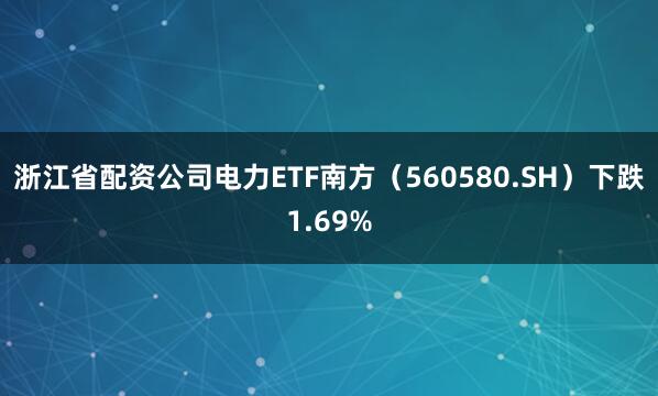 浙江省配资公司电力ETF南方（560580.SH）下跌1.69%