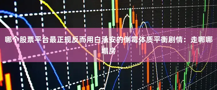 哪个股票平台最正规反而用白承安的倒霉体质平衡剧情：走哪哪塌房