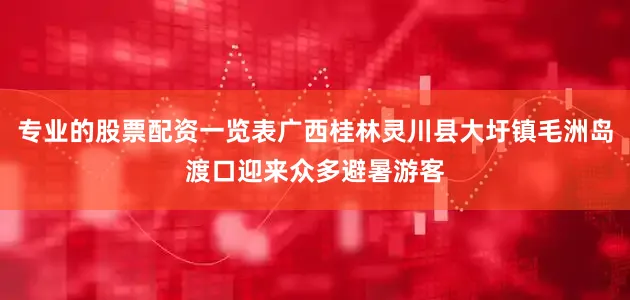 专业的股票配资一览表广西桂林灵川县大圩镇毛洲岛渡口迎来众多避暑游客