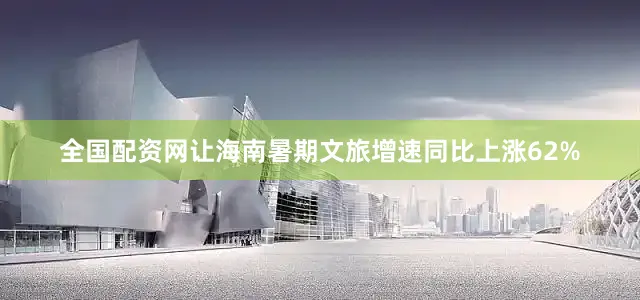 全国配资网让海南暑期文旅增速同比上涨62%
