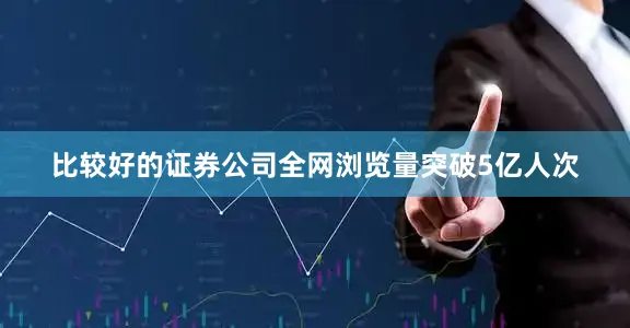 比较好的证券公司全网浏览量突破5亿人次