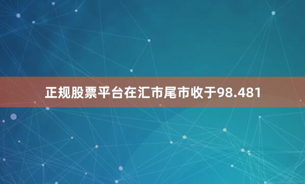 正规股票平台在汇市尾市收于98.481