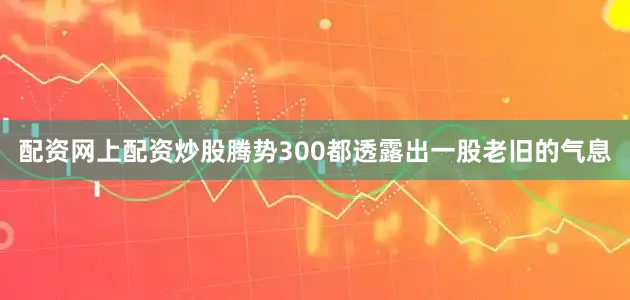 配资网上配资炒股腾势300都透露出一股老旧的气息