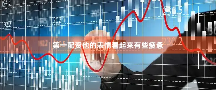 第一配资他的表情看起来有些疲惫