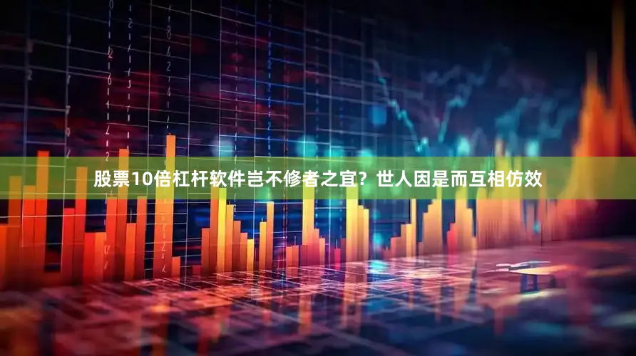 股票10倍杠杆软件岂不修者之宜？世人因是而互相仿效