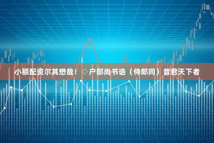 小额配资尔其懋哉！◇户部尚书诰（侍郎同）昔君天下者